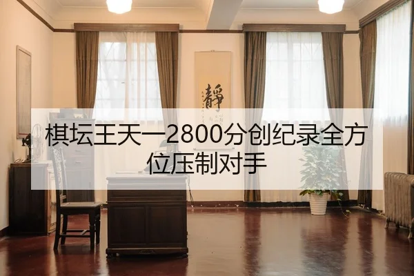 棋坛王天一2800分创纪录全方位压制对手