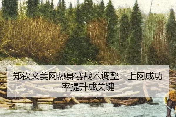 郑钦文美网热身赛战术调整：上网成功率提升成关键