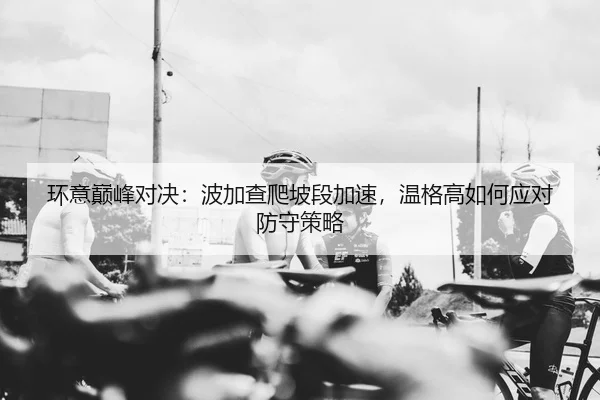 环意巅峰对决：波加查爬坡段加速，温格高如何应对防守策略