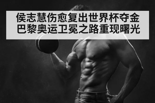 侯志慧伤愈复出世界杯夺金 巴黎奥运卫冕之路重现曙光