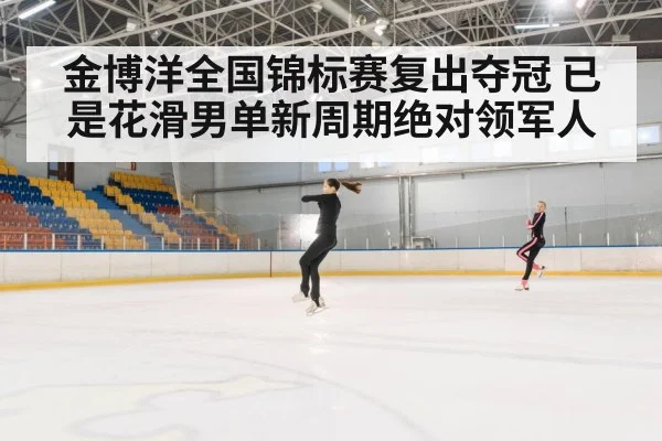 金博洋全国锦标赛复出夺冠 已是花滑男单新周期绝对领军人