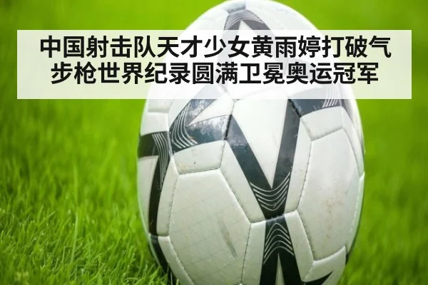 中国射击队天才少女黄雨婷打破气步枪世界纪录圆满卫冕奥运冠军