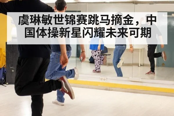虞琳敏世锦赛跳马摘金，中国体操新星闪耀未来可期