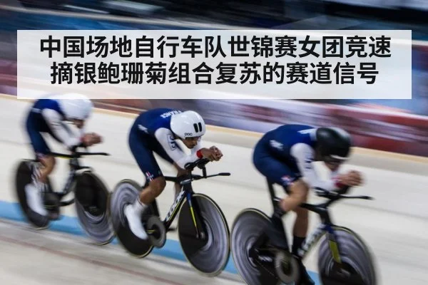 中国场地自行车队世锦赛女团竞速摘银鲍珊菊组合复苏的赛道信号